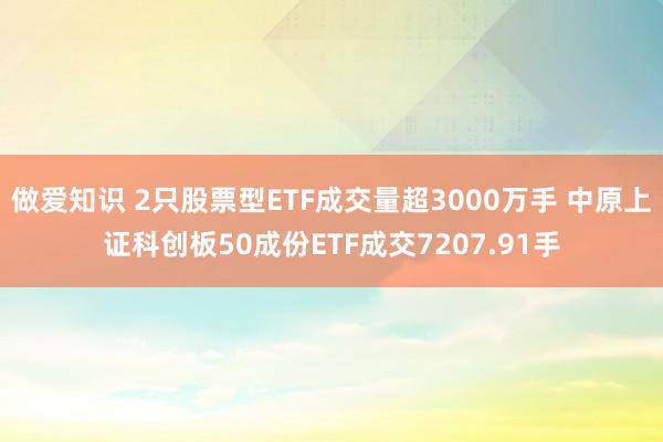 做爱知识 2只股票型ETF成交量超3000万手 中原上证科创板50成份ETF成交7207.91手