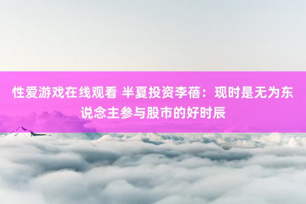 性爱游戏在线观看 半夏投资李蓓：现时是无为东说念主参与股市的好时辰