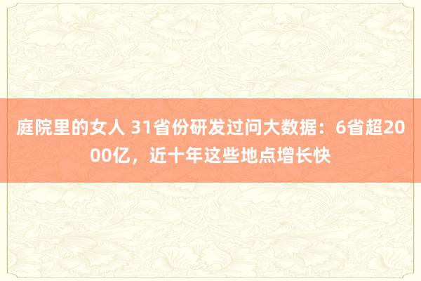 庭院里的女人 31省份研发过问大数据：6省超2000亿，近十年这些地点增长快