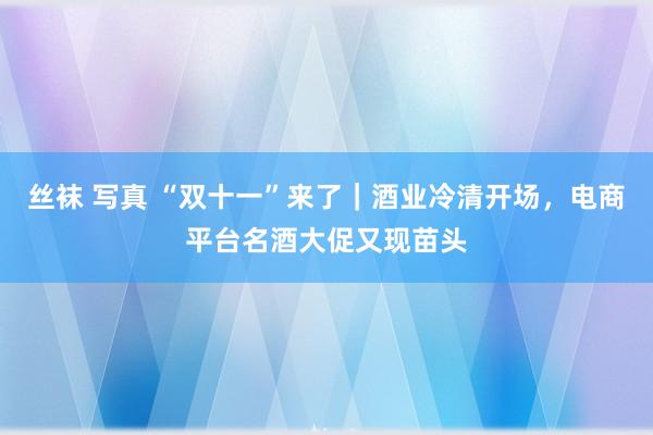 丝袜 写真 “双十一”来了｜酒业冷清开场，电商平台名酒大促又现苗头