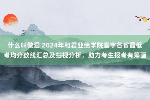 什么叫做爱 2024年和君业绩学院寰宇各省最低考均分数线汇总及扫视分析，助力考生报考有筹画