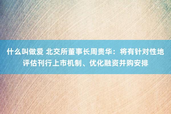 什么叫做爱 北交所董事长周贵华：将有针对性地评估刊行上市机制、优化融资并购安排