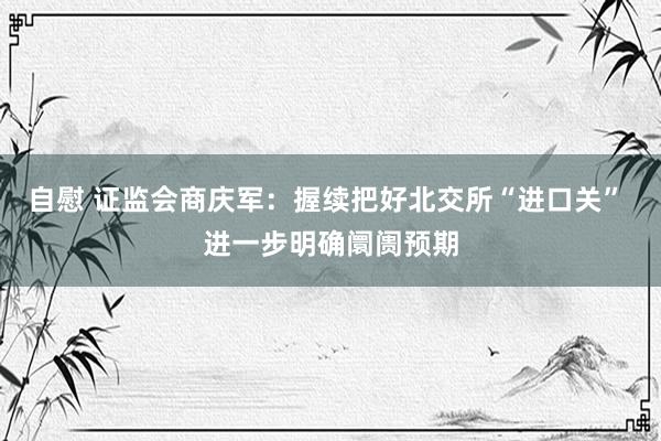 自慰 证监会商庆军：握续把好北交所“进口关” 进一步明确阛阓预期