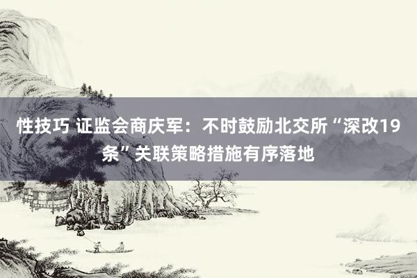 性技巧 证监会商庆军：不时鼓励北交所“深改19条”关联策略措施有序落地