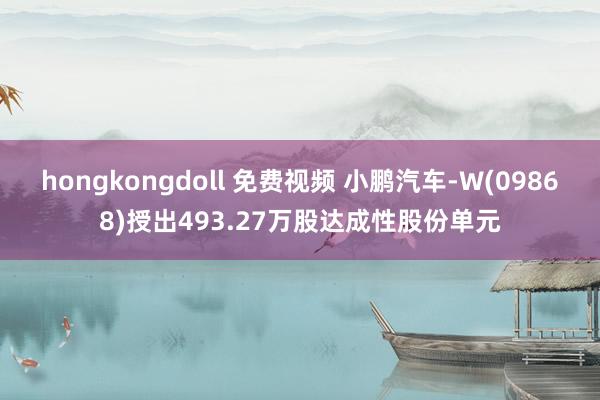 hongkongdoll 免费视频 小鹏汽车-W(09868)授出493.27万股达成性股份单元