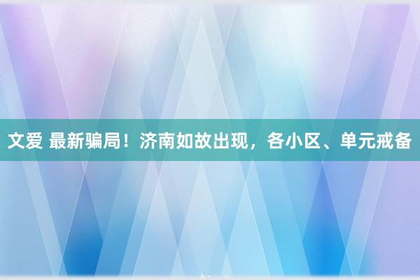 文爱 最新骗局！济南如故出现，各小区、单元戒备