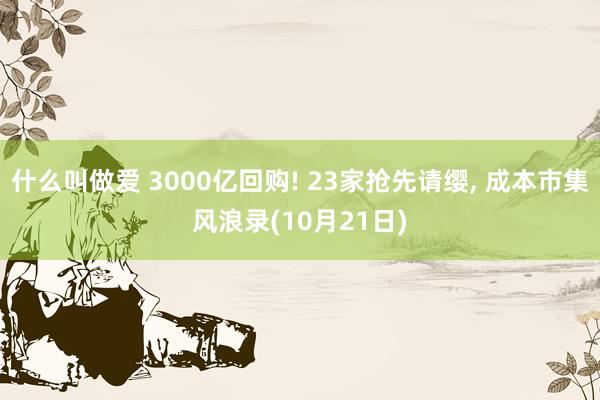 什么叫做爱 3000亿回购! 23家抢先请缨， 成本市集风浪录(10月21日)