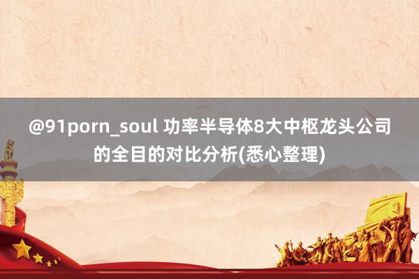 @91porn_soul 功率半导体8大中枢龙头公司的全目的对比分析(悉心整理)