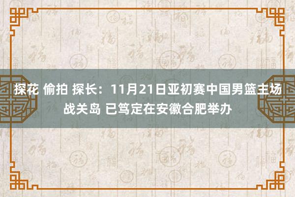 探花 偷拍 探长：11月21日亚初赛中国男篮主场战关岛 已笃定在安徽合肥举办