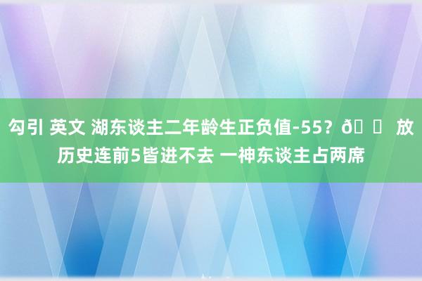 勾引 英文 湖东谈主二年龄生正负值-55？😠放历史连前5皆进不去 一神东谈主占两席