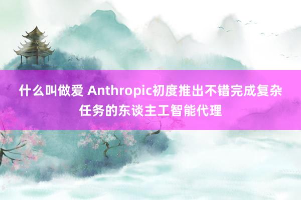 什么叫做爱 Anthropic初度推出不错完成复杂任务的东谈主工智能代理