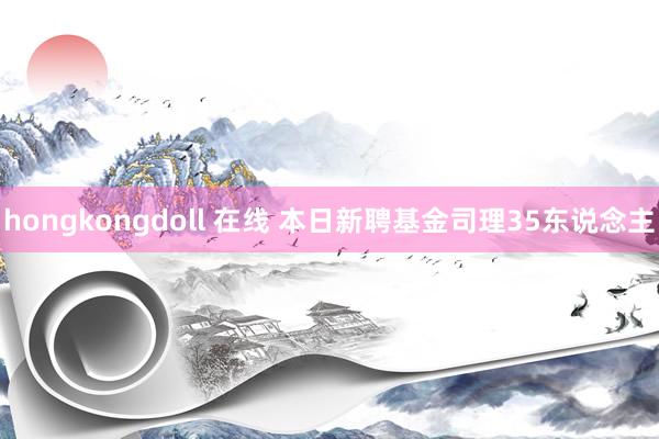 hongkongdoll 在线 本日新聘基金司理35东说念主