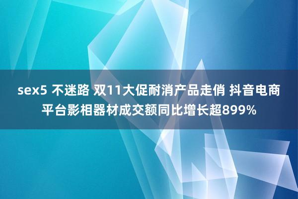 sex5 不迷路 双11大促耐消产品走俏 抖音电商平台影相器材成交额同比增长超899%