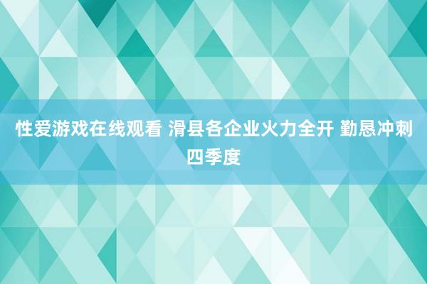 性爱游戏在线观看 滑县各企业火力全开 勤恳冲刺四季度