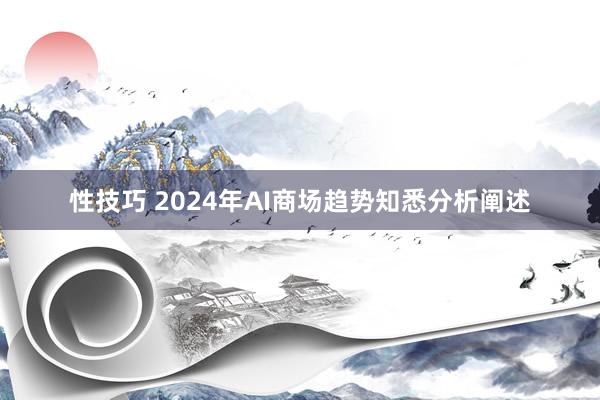 性技巧 2024年AI商场趋势知悉分析阐述