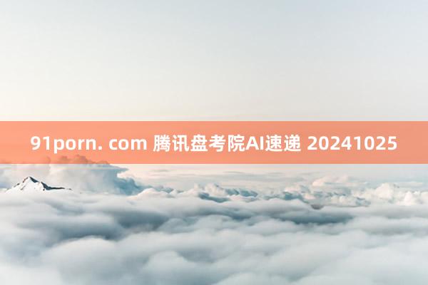 91porn. com 腾讯盘考院AI速递 20241025