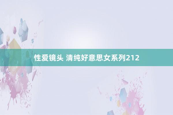 性爱镜头 清纯好意思女系列212