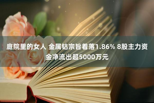 庭院里的女人 金属钴宗旨着落1.86% 8股主力资金净流出超5000万元