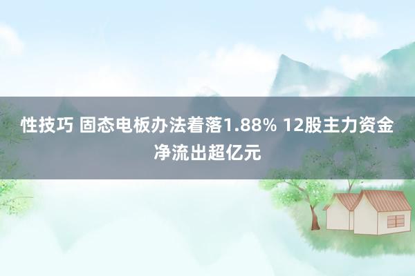 性技巧 固态电板办法着落1.88% 12股主力资金净流出超亿元