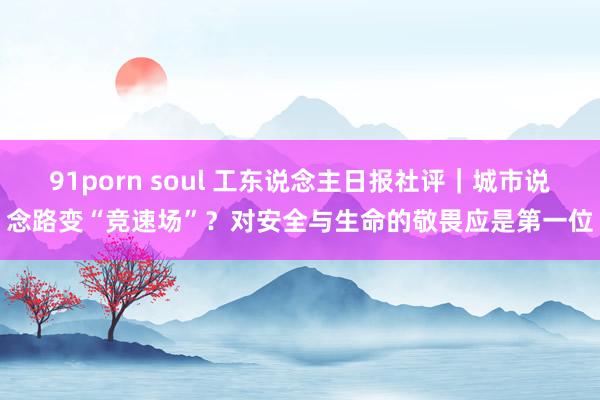 91porn soul 工东说念主日报社评｜城市说念路变“竞速场”？对安全与生命的敬畏应是第一位