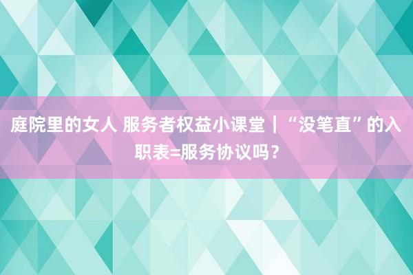 庭院里的女人 服务者权益小课堂｜“没笔直”的入职表=服务协议吗？