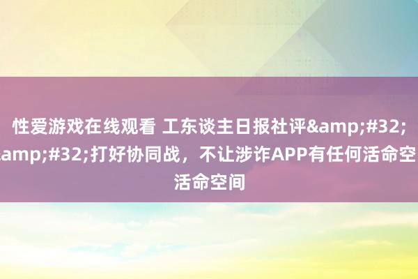 性爱游戏在线观看 工东谈主日报社评&#32;|&#32;打好协同战，不让涉诈APP有任何活命空间