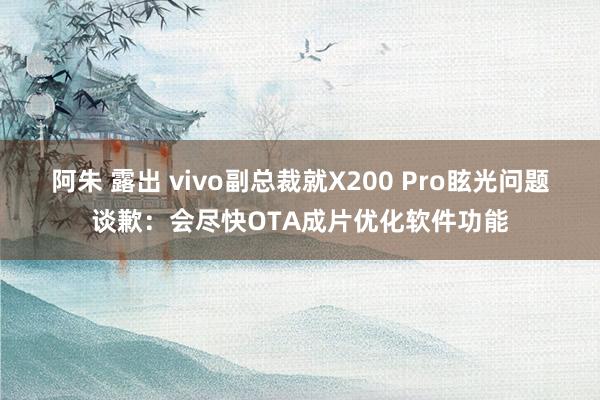 阿朱 露出 vivo副总裁就X200 Pro眩光问题谈歉：会尽快OTA成片优化软件功能