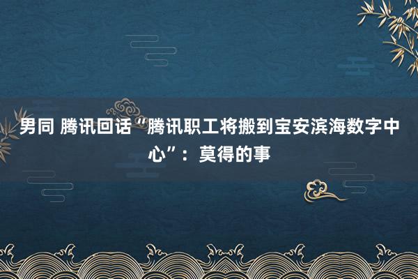 男同 腾讯回话“腾讯职工将搬到宝安滨海数字中心”：莫得的事