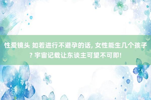 性爱镜头 如若进行不避孕的话， 女性能生几个孩子? 宇宙记载让东谈主可望不可即!