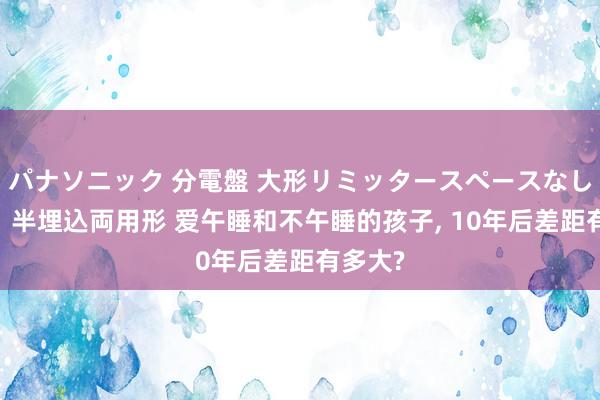 パナソニック 分電盤 大形リミッタースペースなし 露出・半埋込両用形 爱午睡和不午睡的孩子， 10年后差距有多大?