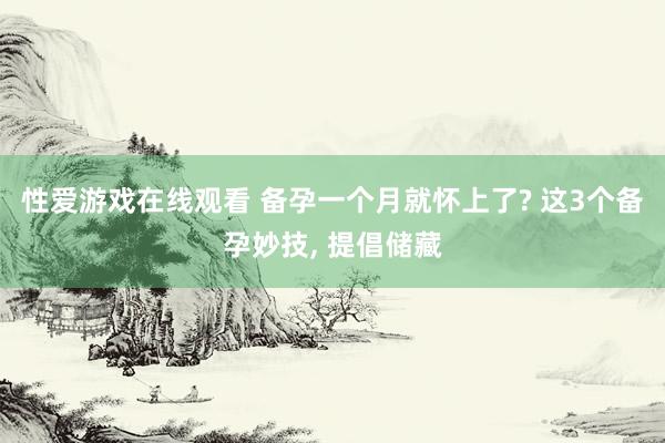 性爱游戏在线观看 备孕一个月就怀上了? 这3个备孕妙技， 提倡储藏