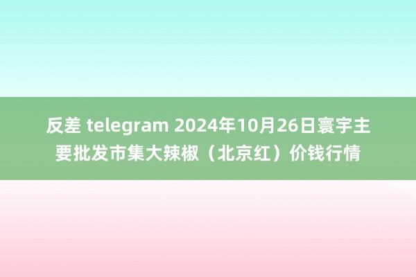 反差 telegram 2024年10月26日寰宇主要批发市集大辣椒（北京红）价钱行情