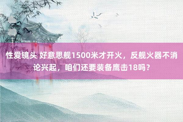 性爱镜头 好意思舰1500米才开火，反舰火器不消论兴起，咱们还要装备鹰击18吗？