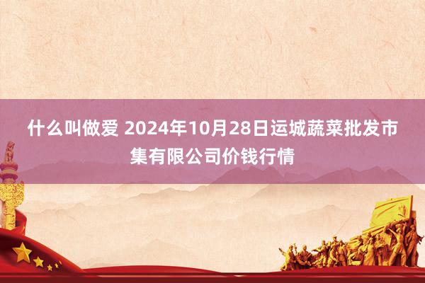 什么叫做爱 2024年10月28日运城蔬菜批发市集有限公司价钱行情