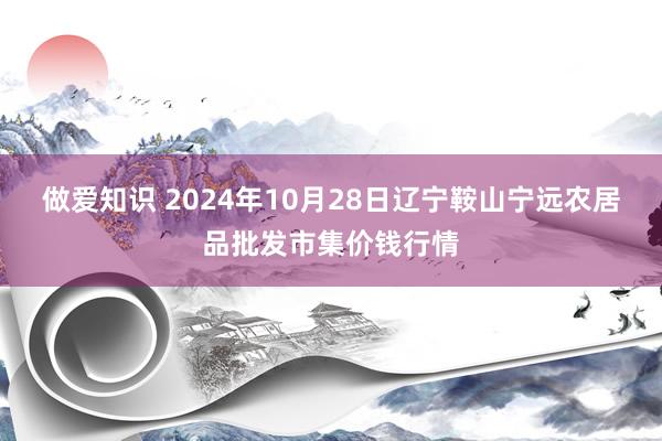 做爱知识 2024年10月28日辽宁鞍山宁远农居品批发市集价钱行情