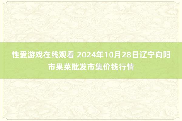 性爱游戏在线观看 2024年10月28日辽宁向阳市果菜批发市集价钱行情