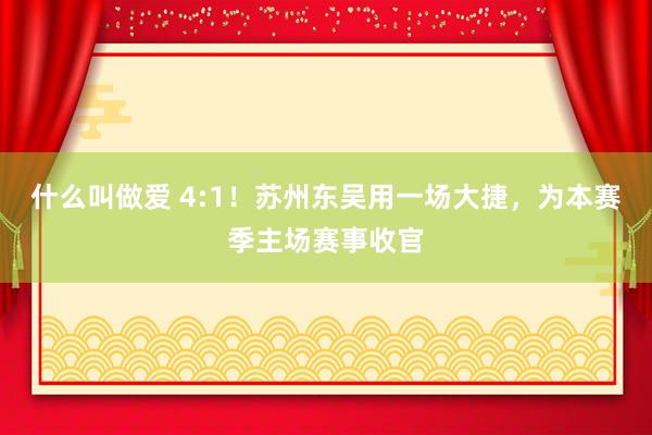 什么叫做爱 4:1！苏州东吴用一场大捷，为本赛季主场赛事收官