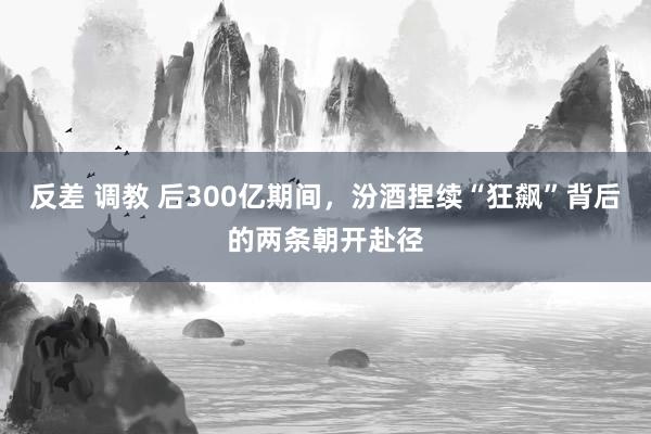 反差 调教 后300亿期间，汾酒捏续“狂飙”背后的两条朝开赴径