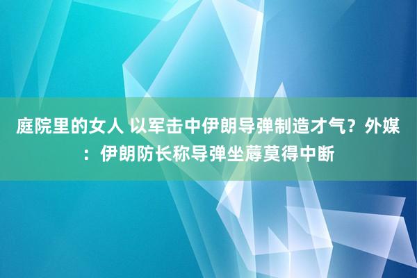 庭院里的女人 以军击中伊朗导弹制造才气？外媒：伊朗防长称导弹坐蓐莫得中断