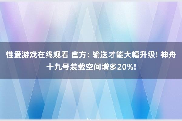 性爱游戏在线观看 官方: 输送才能大幅升级! 神舟十九号装载空间增多20%!