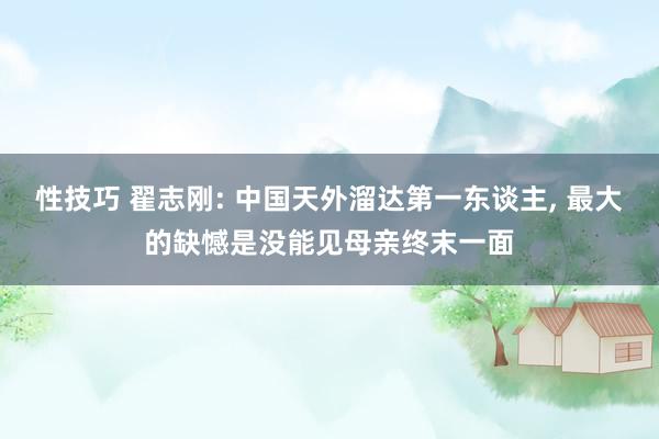 性技巧 翟志刚: 中国天外溜达第一东谈主， 最大的缺憾是没能见母亲终末一面