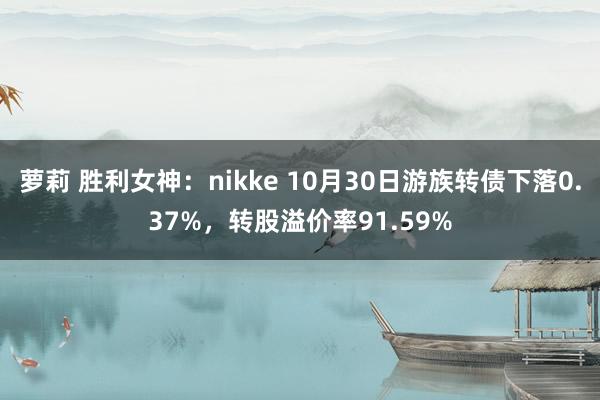 萝莉 胜利女神：nikke 10月30日游族转债下落0.37%，转股溢价率91.59%