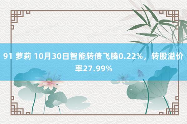 91 萝莉 10月30日智能转债飞腾0.22%，转股溢价率27.99%