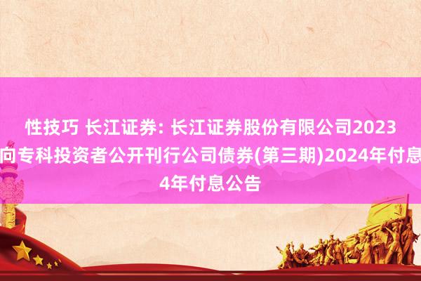 性技巧 长江证券: 长江证券股份有限公司2023年面向专科投资者公开刊行公司债券(第三期)2024年付息公告