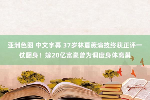 亚洲色图 中文字幕 37岁林夏薇演技终获正评一仗翻身！嫁20亿富豪曾为调度身体离巢