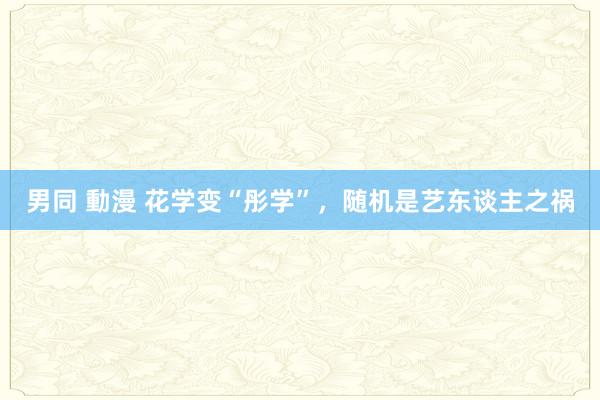 男同 動漫 花学变“彤学”，随机是艺东谈主之祸