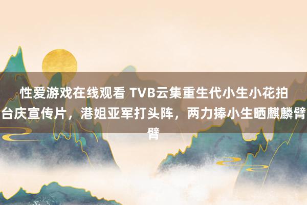 性爱游戏在线观看 TVB云集重生代小生小花拍台庆宣传片，港姐亚军打头阵，两力捧小生晒麒麟臂