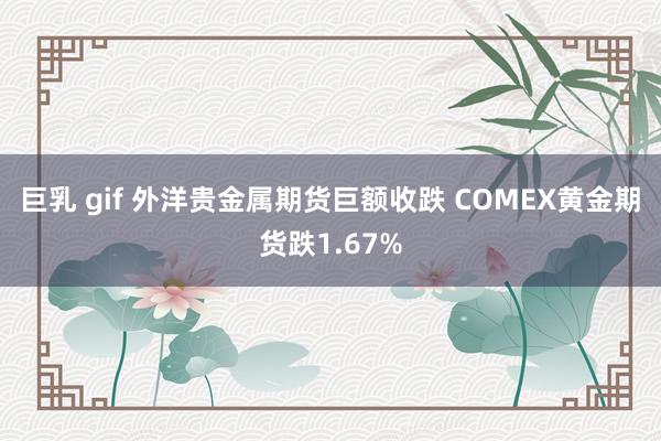 巨乳 gif 外洋贵金属期货巨额收跌 COMEX黄金期货跌1.67%