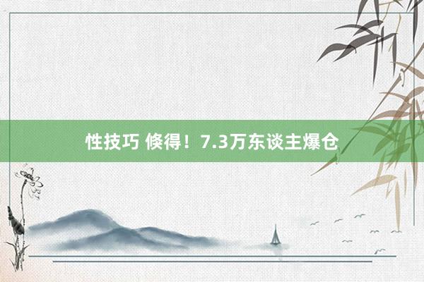 性技巧 倏得！7.3万东谈主爆仓