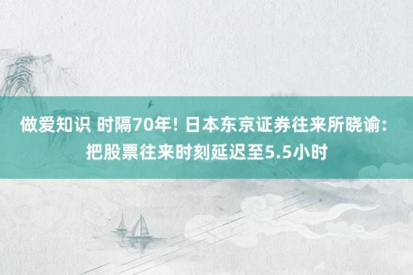 做爱知识 时隔70年! 日本东京证券往来所晓谕: 把股票往来时刻延迟至5.5小时